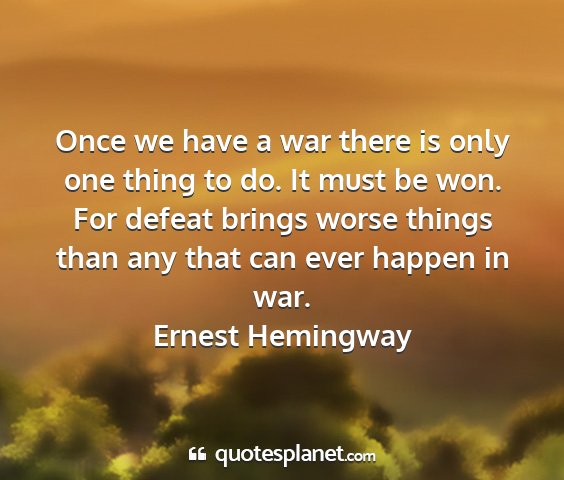 Ernest hemingway - once we have a war there is only one thing to do....
