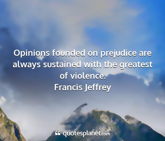 Francis jeffrey - opinions founded on prejudice are always...