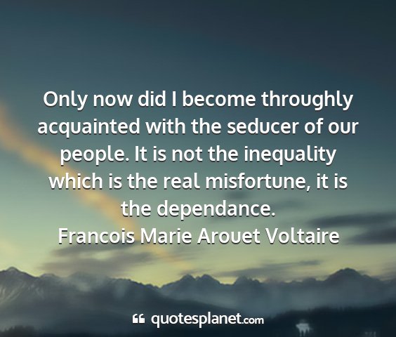 Francois marie arouet voltaire - only now did i become throughly acquainted with...