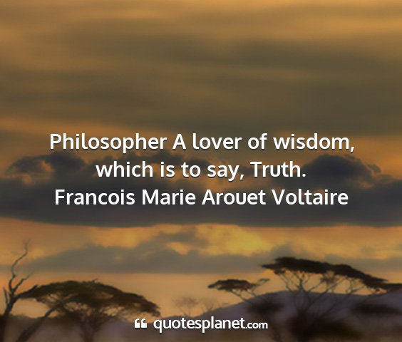 Francois marie arouet voltaire - philosopher a lover of wisdom, which is to say,...