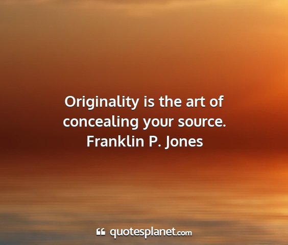 Franklin p. jones - originality is the art of concealing your source....