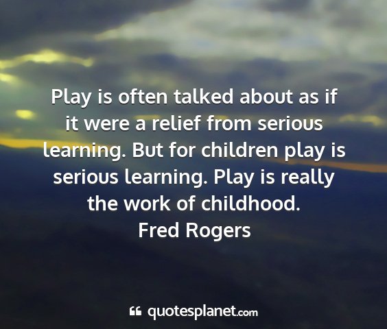 Fred rogers - play is often talked about as if it were a relief...