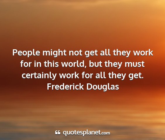 Frederick douglas - people might not get all they work for in this...