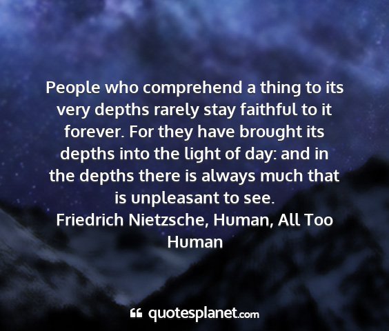 Friedrich nietzsche, human, all too human - people who comprehend a thing to its very depths...