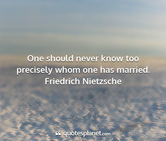 Friedrich nietzsche - one should never know too precisely whom one has...