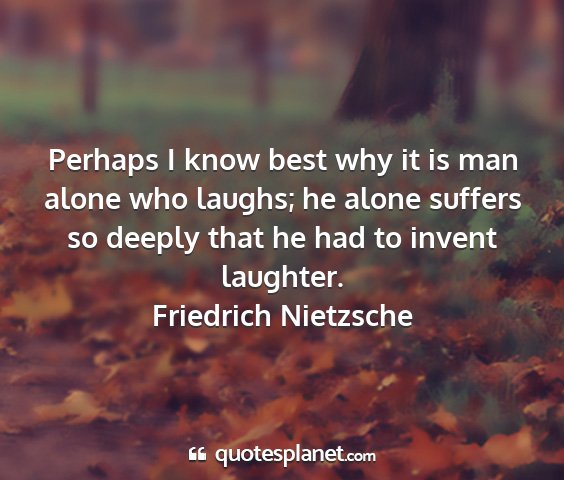 Friedrich nietzsche - perhaps i know best why it is man alone who...