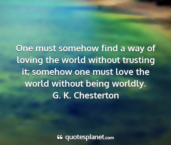 G. k. chesterton - one must somehow find a way of loving the world...