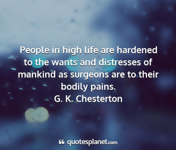 G. k. chesterton - people in high life are hardened to the wants and...