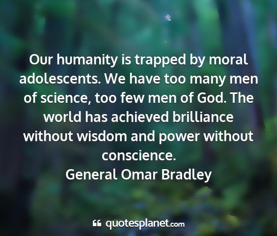 General omar bradley - our humanity is trapped by moral adolescents. we...