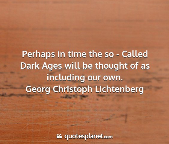 Georg christoph lichtenberg - perhaps in time the so - called dark ages will be...