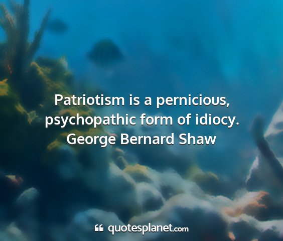 George bernard shaw - patriotism is a pernicious, psychopathic form of...