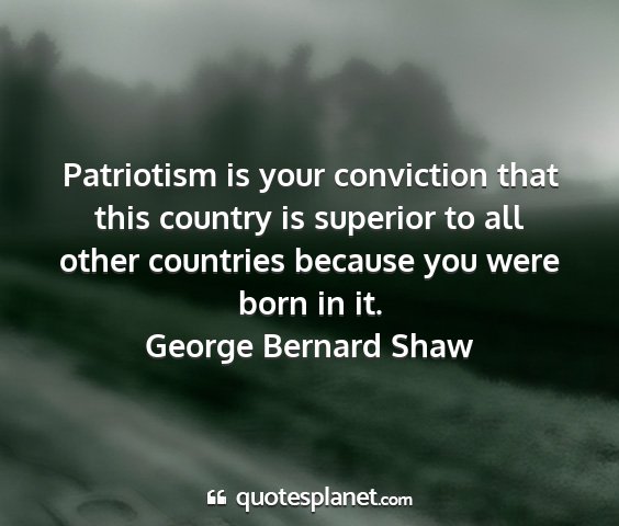 George bernard shaw - patriotism is your conviction that this country...