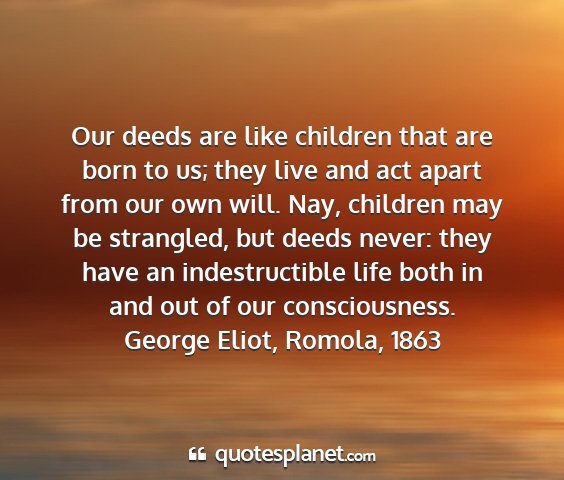 George eliot, romola, 1863 - our deeds are like children that are born to us;...