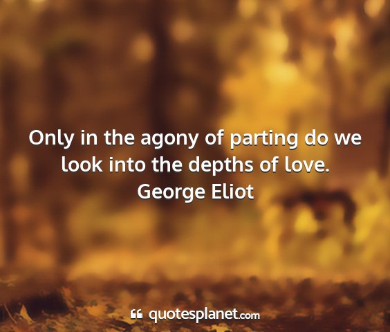 George eliot - only in the agony of parting do we look into the...