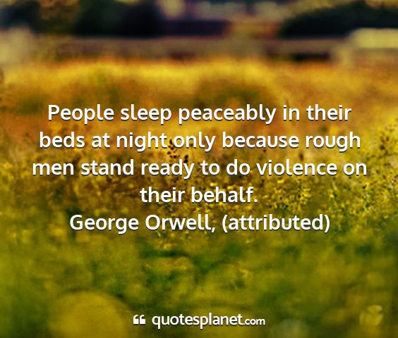 George orwell, (attributed) - people sleep peaceably in their beds at night...