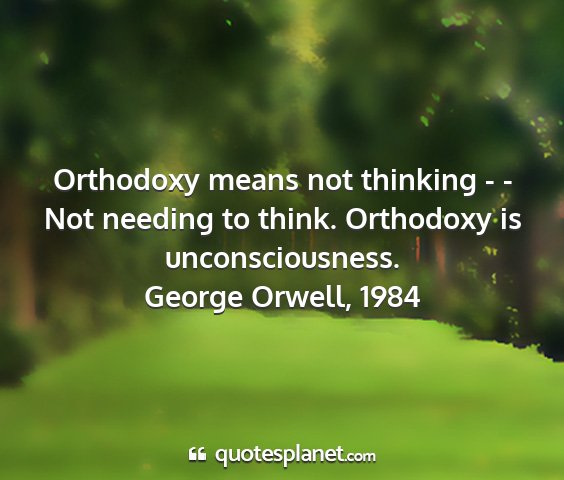 George orwell, 1984 - orthodoxy means not thinking - - not needing to...
