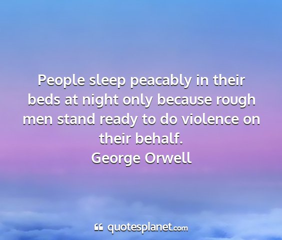 George orwell - people sleep peacably in their beds at night only...