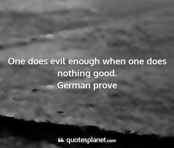 German prove - one does evil enough when one does nothing good....
