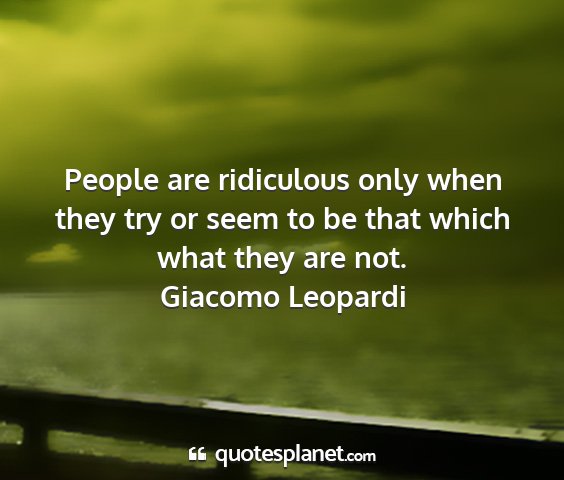 Giacomo leopardi - people are ridiculous only when they try or seem...