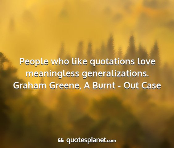 Graham greene, a burnt - out case - people who like quotations love meaningless...