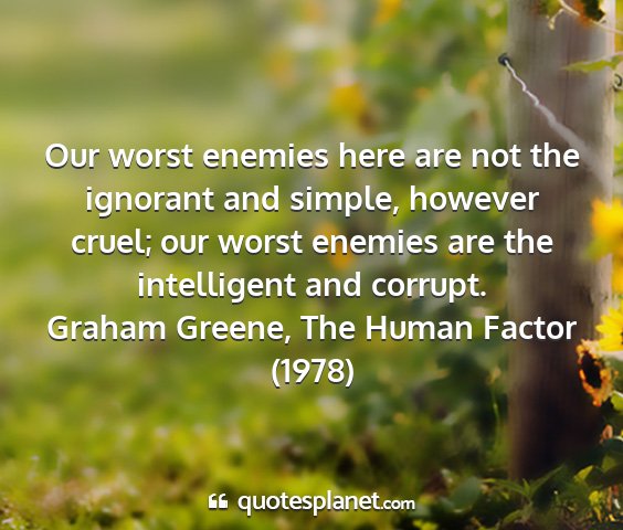 Graham greene, the human factor (1978) - our worst enemies here are not the ignorant and...