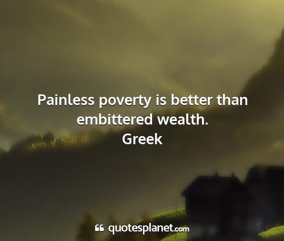 Greek - painless poverty is better than embittered wealth....