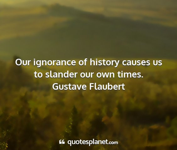 Gustave flaubert - our ignorance of history causes us to slander our...