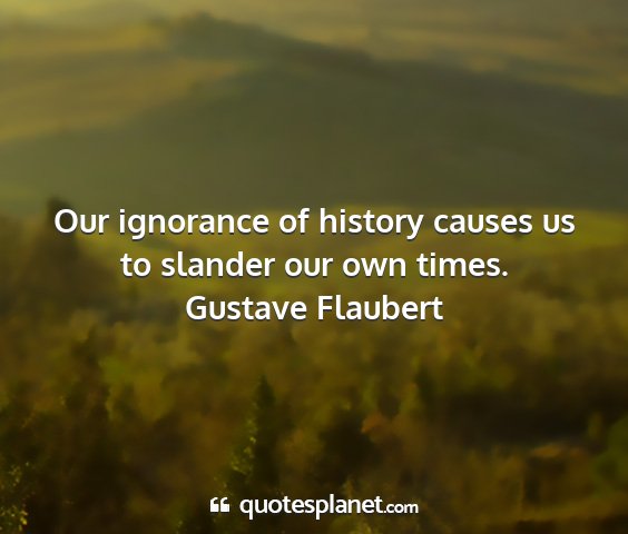 Gustave flaubert - our ignorance of history causes us to slander our...