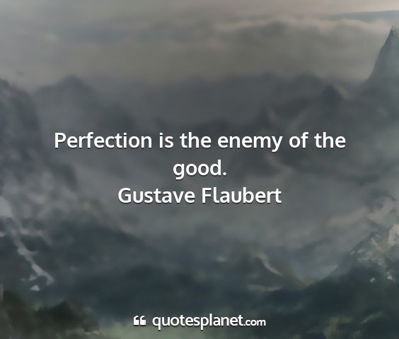 Gustave flaubert - perfection is the enemy of the good....