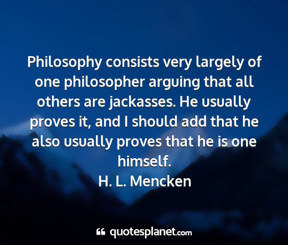 H. l. mencken - philosophy consists very largely of one...