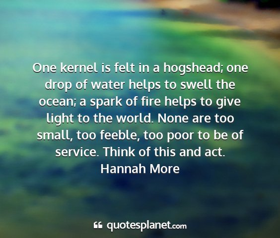 Hannah more - one kernel is felt in a hogshead; one drop of...