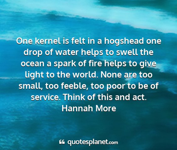 Hannah more - one kernel is felt in a hogshead one drop of...