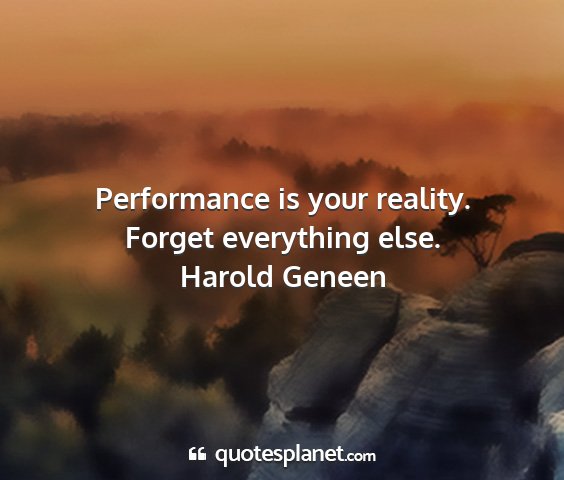 Harold geneen - performance is your reality. forget everything...