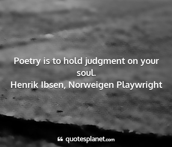 Henrik ibsen, norweigen playwright - poetry is to hold judgment on your soul....