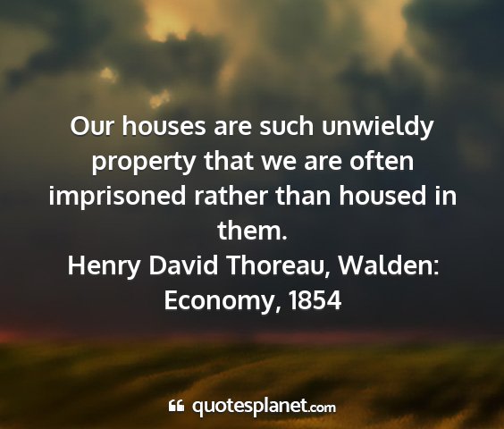 Henry david thoreau, walden: economy, 1854 - our houses are such unwieldy property that we are...