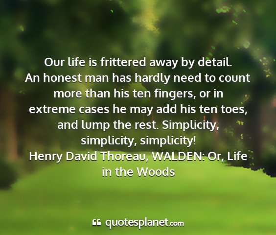 Henry david thoreau, walden: or, life in the woods - our life is frittered away by detail. an honest...