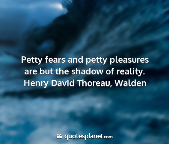 Henry david thoreau, walden - petty fears and petty pleasures are but the...