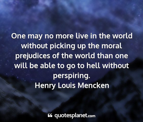 Henry louis mencken - one may no more live in the world without picking...