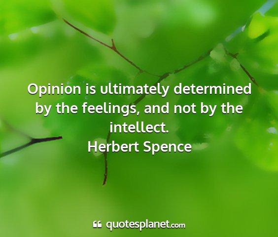 Herbert spence - opinion is ultimately determined by the feelings,...