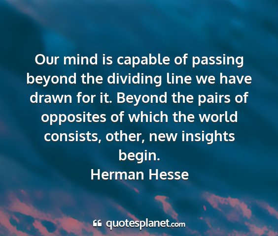 Herman hesse - our mind is capable of passing beyond the...