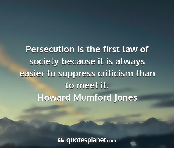 Howard mumford jones - persecution is the first law of society because...