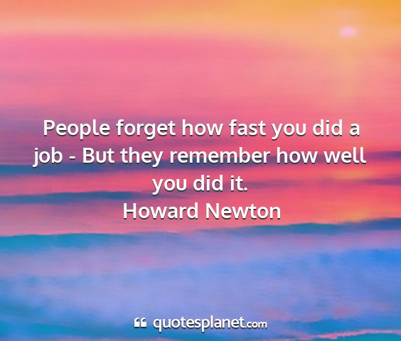 Howard newton - people forget how fast you did a job - but they...
