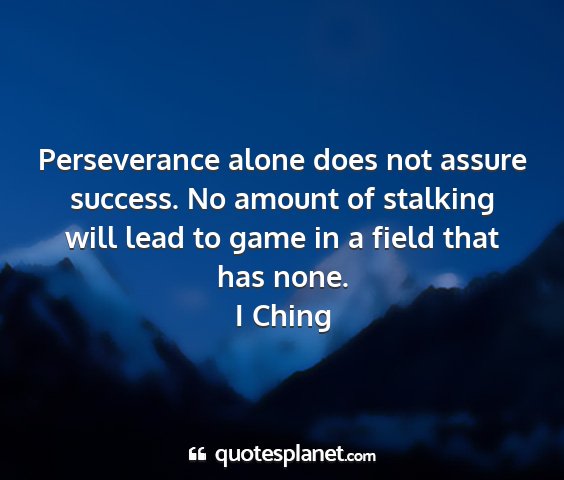 I ching - perseverance alone does not assure success. no...