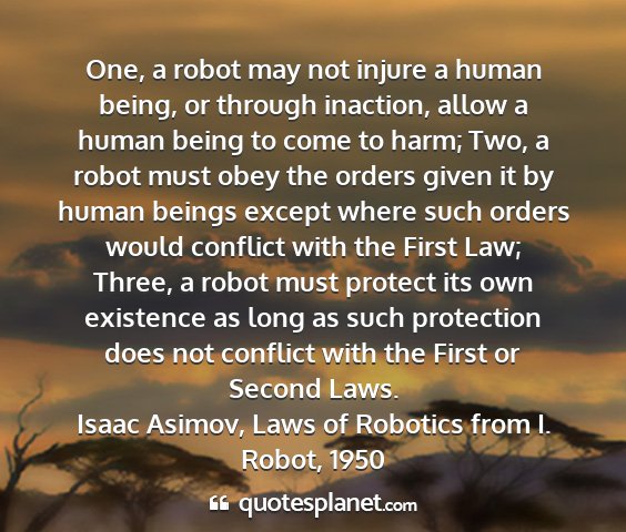 Isaac asimov, laws of robotics from i. robot, 1950 - one, a robot may not injure a human being, or...