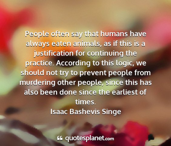 Isaac bashevis singe - people often say that humans have always eaten...