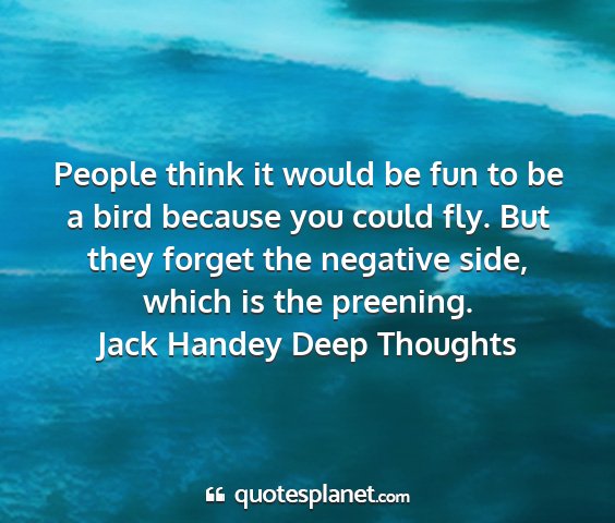 Jack handey deep thoughts - people think it would be fun to be a bird because...