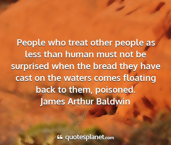 James arthur baldwin - people who treat other people as less than human...