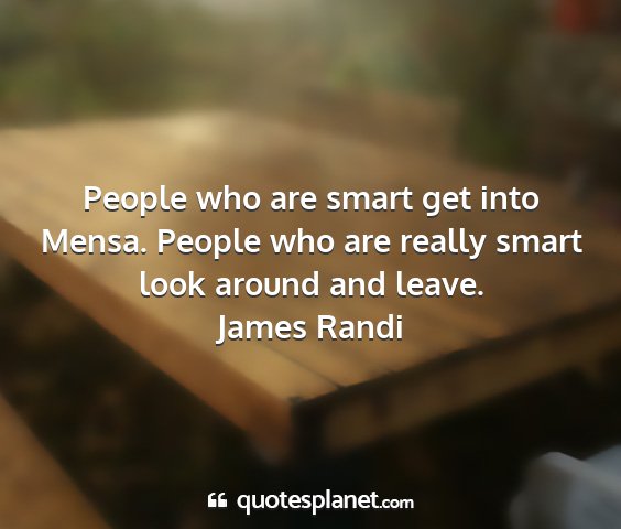 James randi - people who are smart get into mensa. people who...