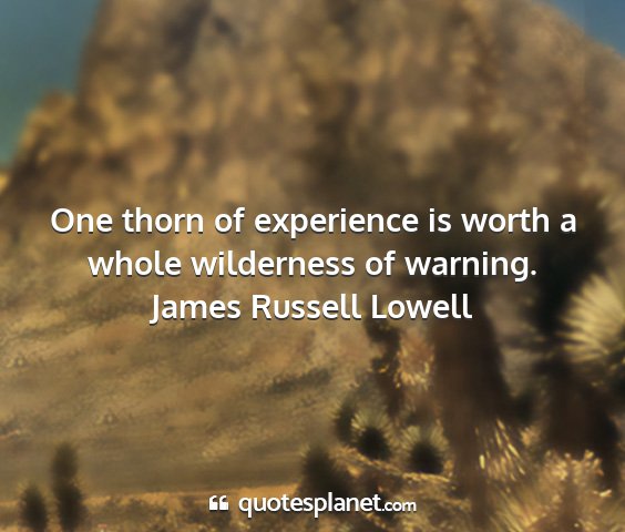 James russell lowell - one thorn of experience is worth a whole...