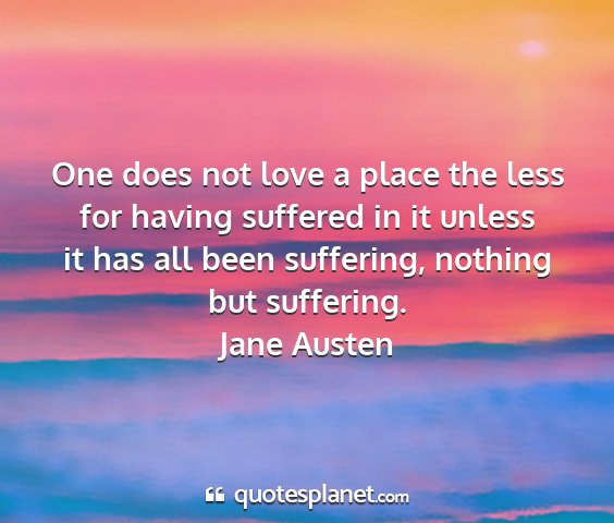 Jane austen - one does not love a place the less for having...